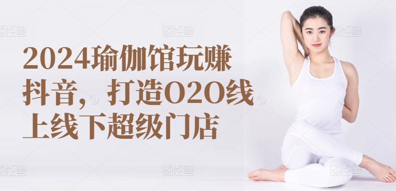 2024瑜伽馆玩赚抖音，打造O2O线上线下超级门店-云帆学社