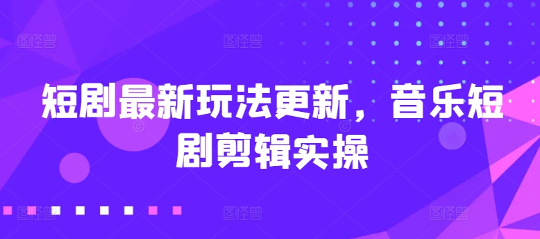 短剧最新玩法更新，音乐短剧剪辑实操-云帆学社