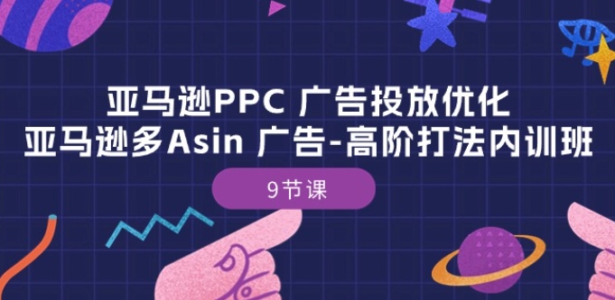 亚马逊PPC 广告投放优化：亚马逊多Asin 广告-高阶打法内训班-9节课-云帆学社