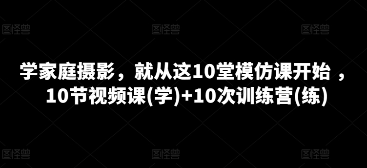 学家庭摄影，就从这10堂模仿课开始 ，10节视频课(学)+10次训练营(练)-云帆学社