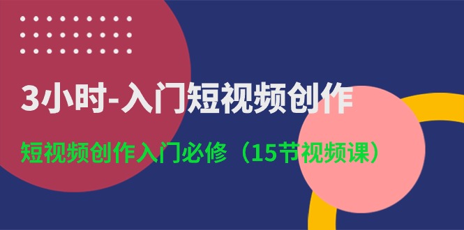 3小时入门短视频创作：短视频创作入门必修（15节视频课）-云帆学社