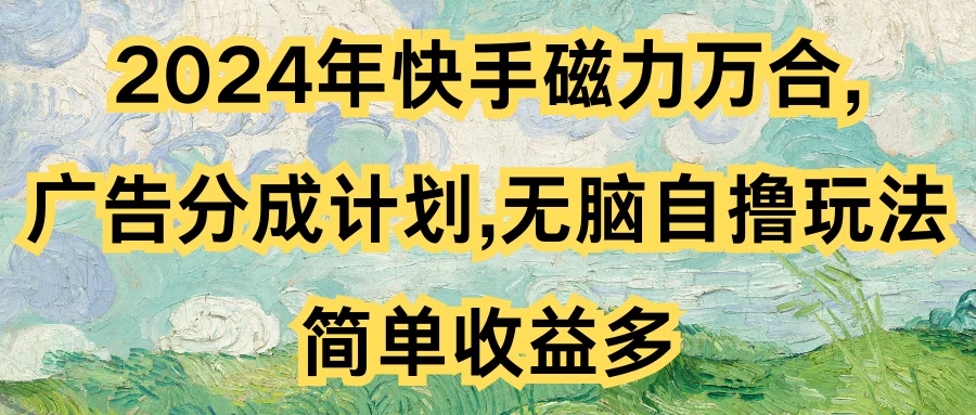 2024年快手磁力万合，广告分成计划无脑自撸玩法，简单收益多-云帆学社