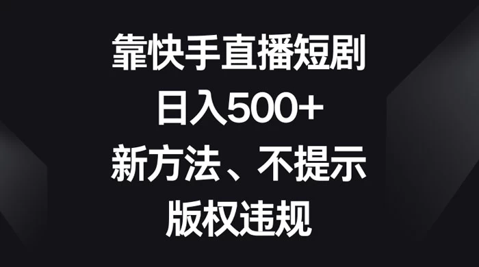 靠快手直播短剧，日入500+，新方法、不提示版权违规-云帆学社