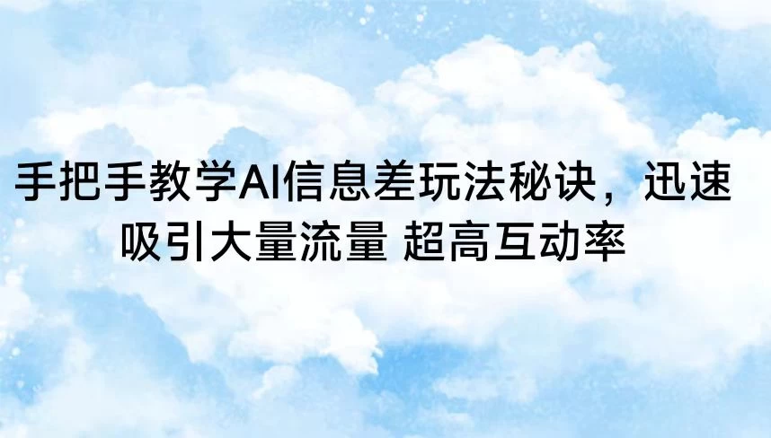 手把手教学AI信息差玩法秘诀，迅速吸引大量流量 超高互动率-云帆学社