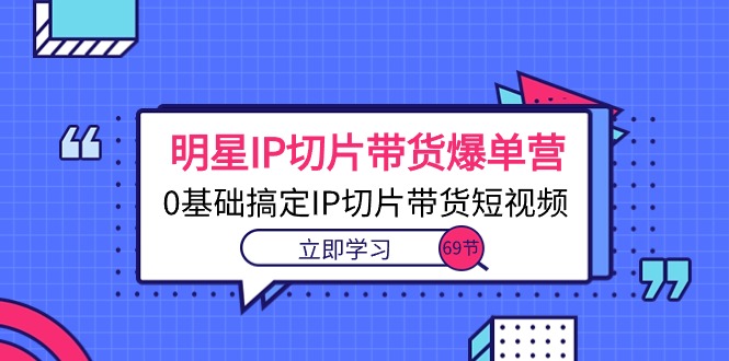 （10732期）明星IP切片带货爆单营，0基础搞定IP切片带货短视频（69节课）-云帆学社