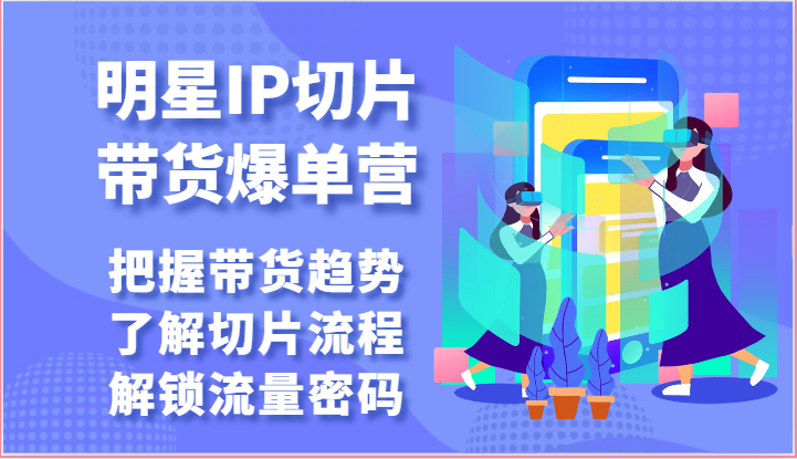 明星IP切片带货爆单营-把握带货趋势，了解切片流程，解锁流量密码（69节）-云帆学社