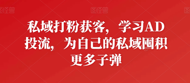 私域打粉获客，学习AD投流，为自己的私域囤积更多子弹-云帆学社