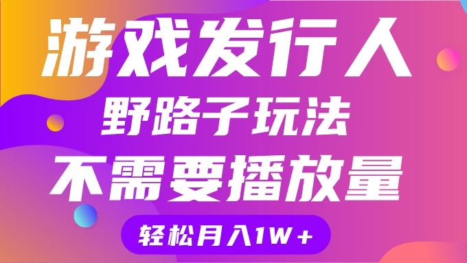 游戏发行人野路子玩法，打破播放量魔咒，月入1W+-云帆学社