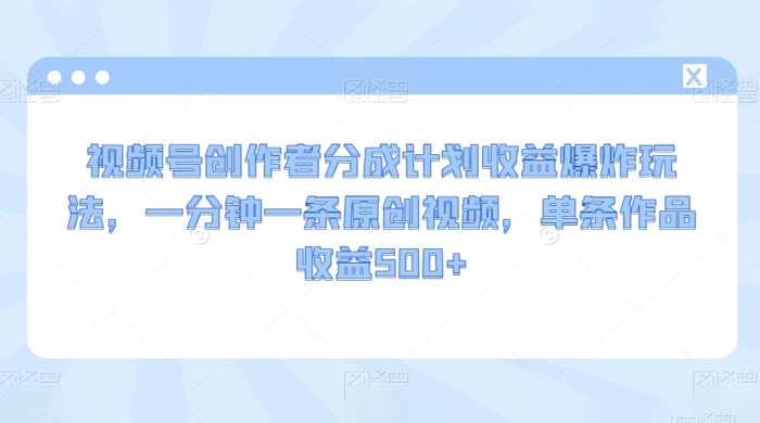 视频号创作者分成计划收益爆炸玩法，一分钟一条原创视频，单条作品收益 500+-云帆学社