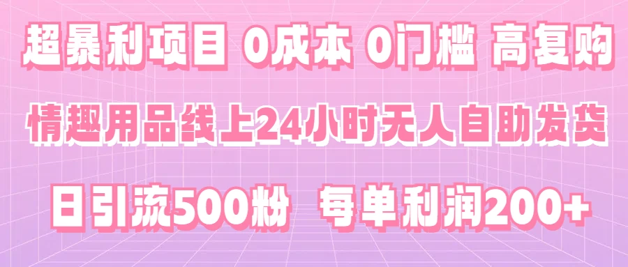超暴利项目，情趣用品线上24小时-无人自助发货，0成本，0门槛，高复购，有手就能做，日引500粉，每单利润200+-云帆学社