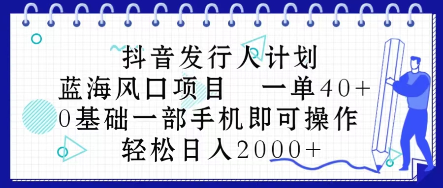 （10756期）抖音发行人计划，蓝海风口项目 一单40，0基础一部手机即可操作 日入2000＋-云帆学社