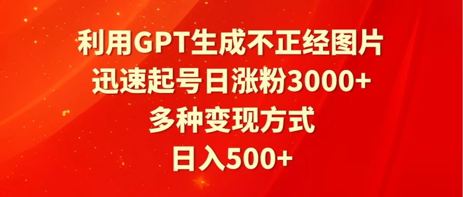 利用GPT生成不正经图片，迅速起号日涨粉3000+，多种变现方式，日入500+-云帆学社