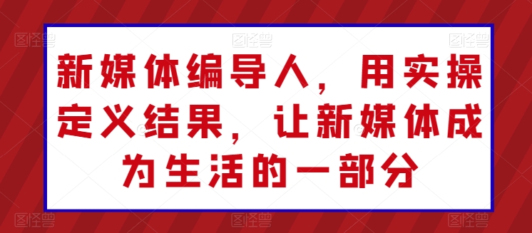 新媒体编导人，用实操定义结果，让新媒体成为生活的一部分-云帆学社