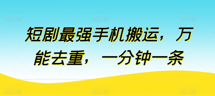 短剧最强手机搬运，万能去重，一分钟一条-云帆学社