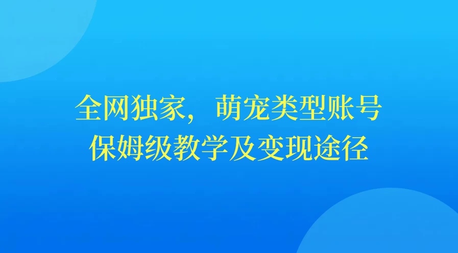 全网独家，萌宠类型账号，保姆级教学及变现途径-云帆学社