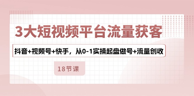 （10778期）3大短视频平台流量获客，抖音+视频号+快手，从0-1实操起盘做号+流量创收-云帆学社