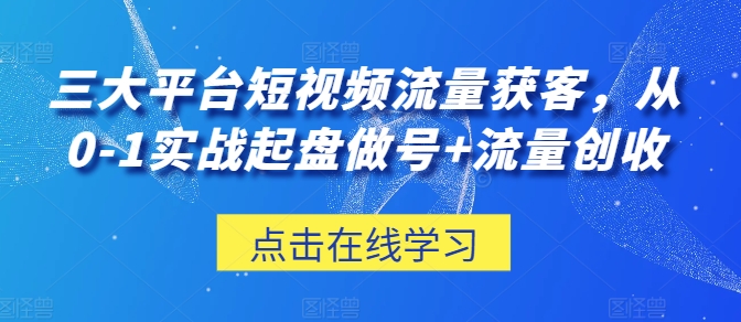 三大平台短视频流量获客，从0-1实战起盘做号+流量创收-云帆学社