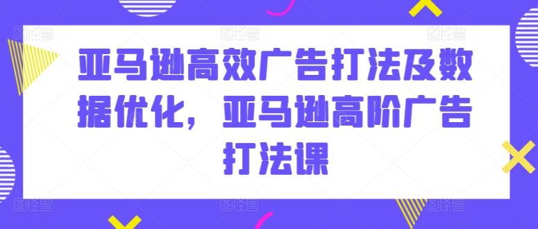 亚马逊高效广告打法及数据优化，亚马逊高阶广告打法课-云帆学社