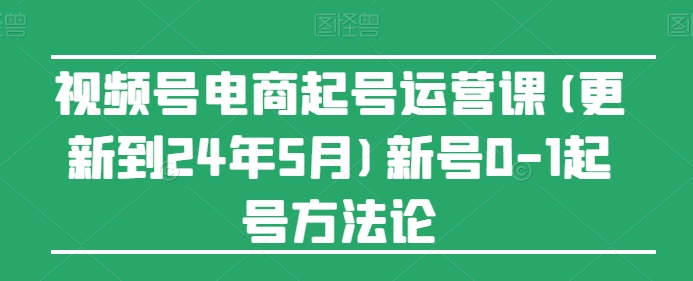 视频号电商起号运营课(更新到24年5月)新号0-1起号方法论-云帆学社