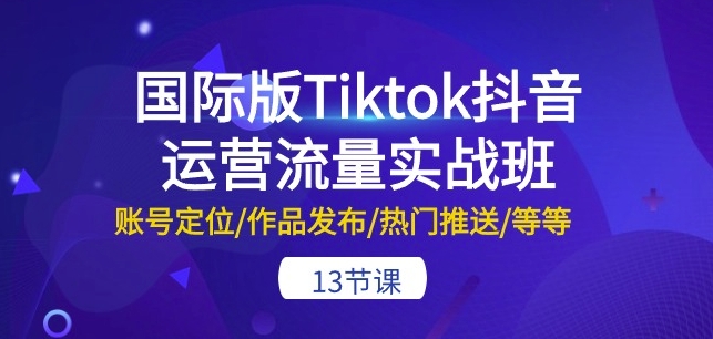 国际版Tiktok抖音运营流量实战班：账号定位/作品发布/热门推送/等等-13节-云帆学社