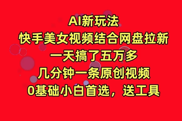 AI新玩法，快手美女视频结合网盘拉新，一天搞了五万多，几分钟一条原创视频，0基础小白首选，送工具-云帆学社