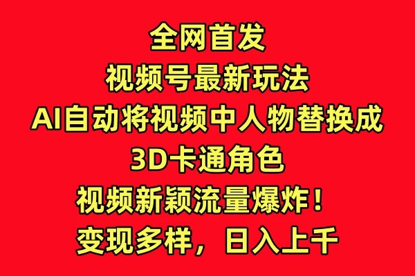 全网首发，视频号最新玩法，AI自动将视频中人物替换成3D卡通角色，视频新颖流量爆炸！变现多样，日入上千-云帆学社