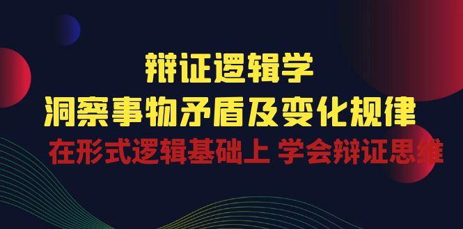 （10795期）辩证 逻辑学 | 洞察 事物矛盾及变化规律  在形式逻辑基础上 学会辩证思维-云帆学社