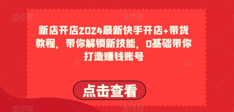 2024最新快手开店+带货教程，带你解锁新技能，0基础带你打造赚钱账号-云帆学社