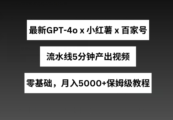 最新GPT4o结合小红书商单+百家号，流水线5分钟产出视频，月入5000+-云帆学社