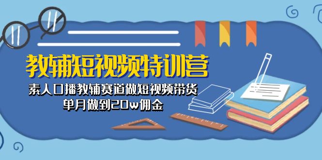 （10801期）教辅-短视频特训营： 素人口播教辅赛道做短视频带货，单月做到20w佣金-云帆学社