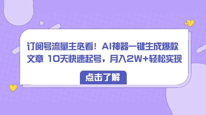 订阅号流量主必看！AI神器一键生成爆款文章 10天快速起号，月入 2W+ 轻松-云帆学社