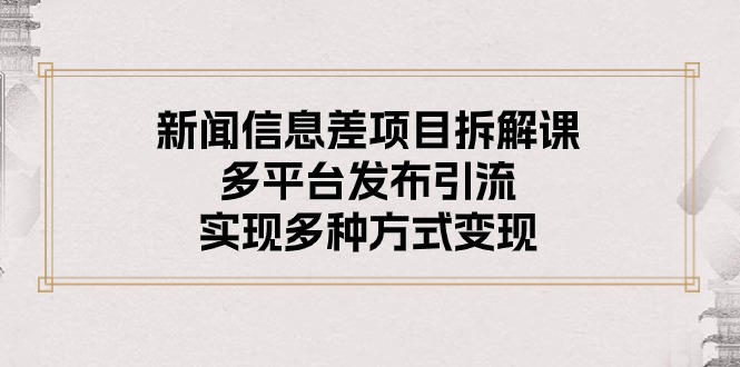 （10805期）新闻信息差项目拆解课：多平台发布引流，实现多种方式变现-云帆学社