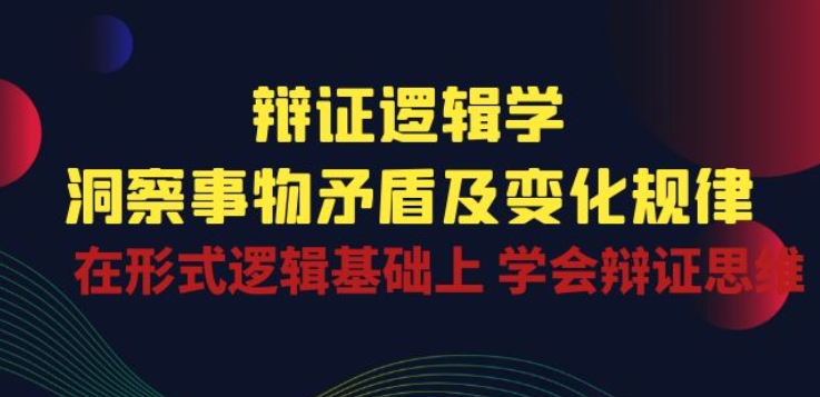 辩证 逻辑学 | 洞察 事物矛盾及变化规律 在形式逻辑基础上 学会辩证思维-云帆学社