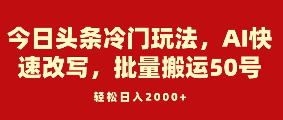 今日头条冷门玩法，AI快速改写，批量搬运50号，轻松日入2000+-云帆学社