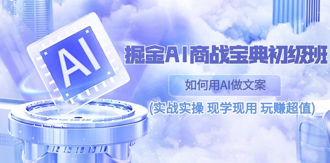 （10813期）掘金AI 商战 宝典 初级班：如何用AI做文案(实战实操 现学现用 玩赚超值)-云帆学社