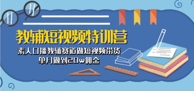 教辅短视频特训营： 素人口播教辅赛道做短视频带货，单月做到20w佣金-云帆学社