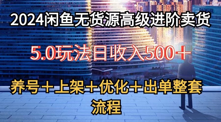 2024闲鱼无货源高级进阶卖货5.0，养号＋选品＋上架＋优化＋出单整套流程-云帆学社