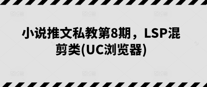 小说推文私教第8期，LSP混剪类(UC浏览器)-云帆学社