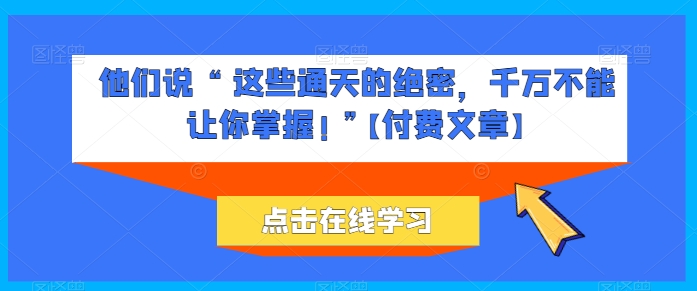 他们说 “ 这些通天的绝密，千万不能让你掌握! ”【付费文章】-云帆学社