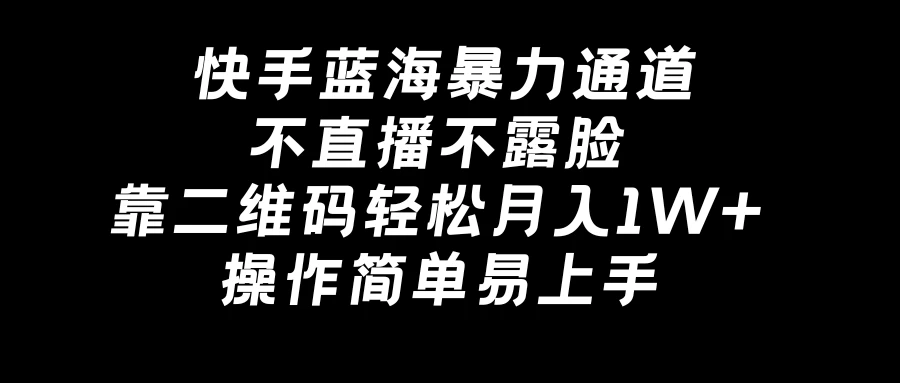 快手蓝海暴力通道，不直播不露脸，靠二维码轻松月入1W+，操作简单易上手-云帆学社