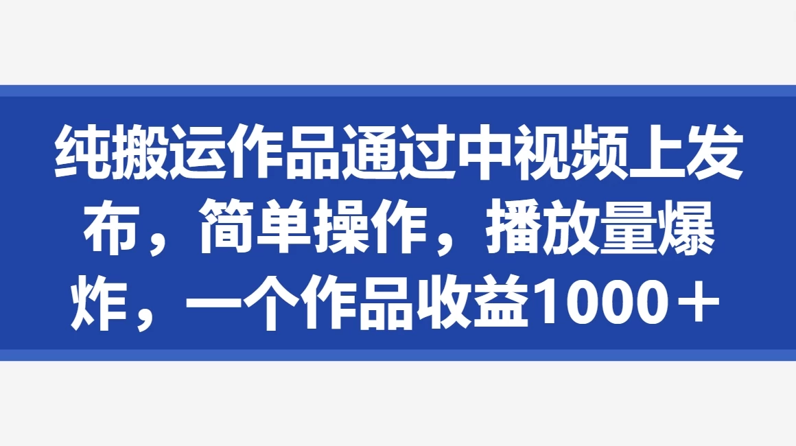 纯搬运作品通过中视频上发布，简单操作，播放量爆炸，一个作品收益1000＋-云帆学社