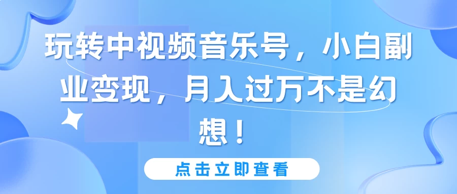 玩转中视频音乐号，小白副业变现，月入过万不是幻想！-云帆学社