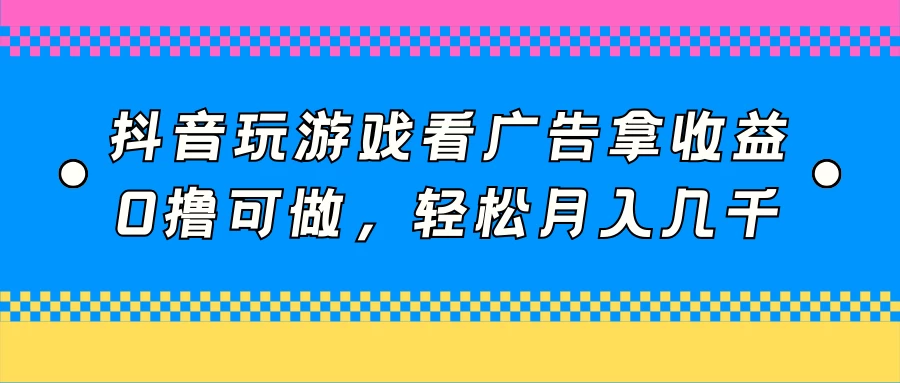 抖音玩游戏看广告拿收益，0撸可做，轻松月入几千-云帆学社