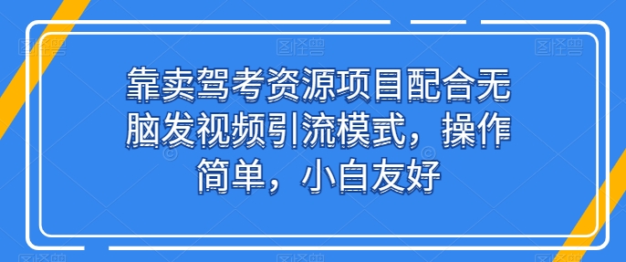 靠卖驾考资源项目配合无脑发视频引流模式，操作简单，小白友好-云帆学社