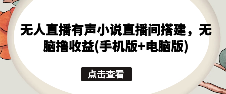 无人直播有声小说直播间搭建，无脑撸收益(手机版+电脑版)-云帆学社