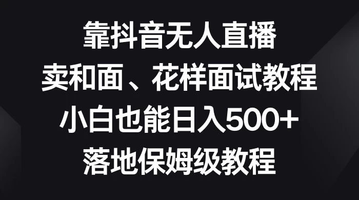 靠抖音无人直播，卖和面、花样面试教程，小白也能日入 500+，落地保姆级教程-云帆学社