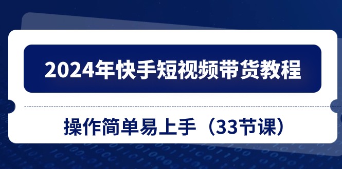 （10834期）2024年快手短视频带货教程，操作简单易上手（33节课）-云帆学社