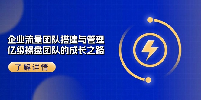 （10837期）企业 流量团队-搭建与管理，亿级 操盘团队的成长之路（28节课）-云帆学社