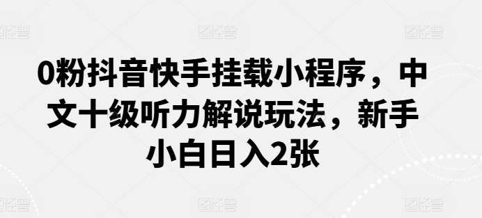 0粉抖音快手挂载小程序，中文十级听力解说玩法，新手小白日入2张-云帆学社