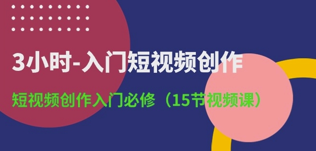 3小时-入门短视频创作：短视频创作入门必修(15节视频课)-云帆学社